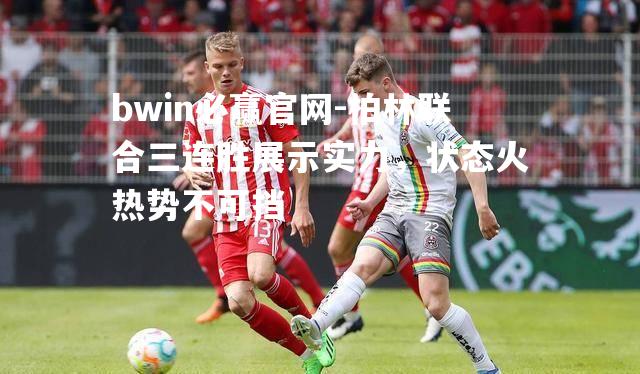 柏林联合三连胜展示实力，状态火热势不可挡