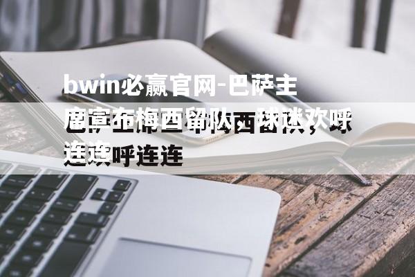 巴萨主席宣布梅西留队，球迷欢呼连连