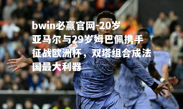 20岁亚马尔与29岁姆巴佩携手征战欧洲杯，双塔组合成法国最大利器