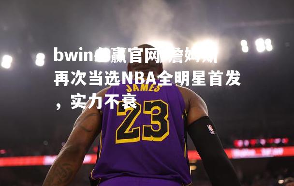 詹姆斯再次当选NBA全明星首发，实力不衰