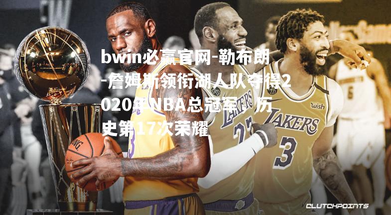 勒布朗-詹姆斯领衔湖人队夺得2020年NBA总冠军，历史第17次荣耀