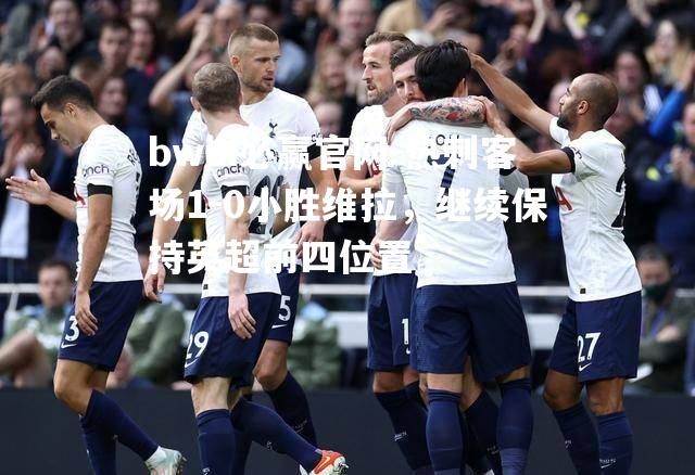 热刺客场1-0小胜维拉，继续保持英超前四位置