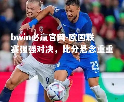 欧国联赛强强对决，比分悬念重重