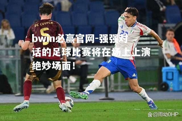 强强对话的足球比赛将在场上上演绝妙场面！
