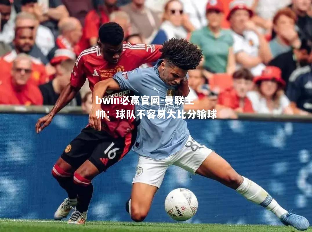 曼联主帅：球队不容易大比分输球