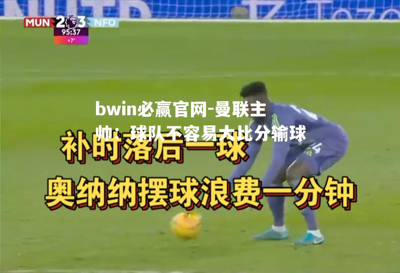 曼联主帅：球队不容易大比分输球