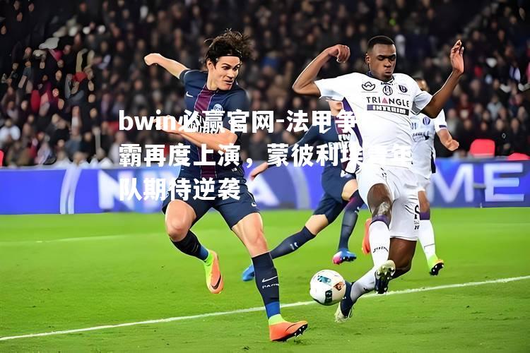 法甲争霸再度上演，蒙彼利埃青年队期待逆袭