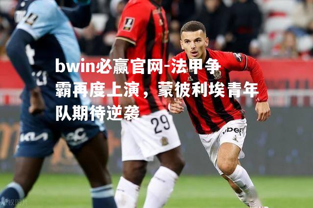 法甲争霸再度上演，蒙彼利埃青年队期待逆袭