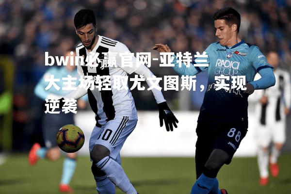 亚特兰大主场轻取尤文图斯，实现逆袭