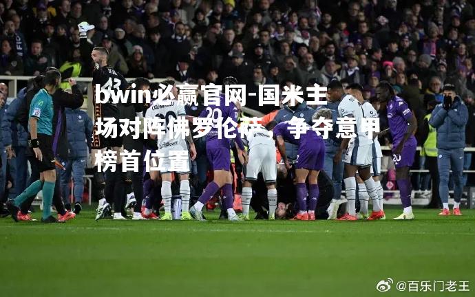 国米主场对阵佛罗伦萨，争夺意甲榜首位置