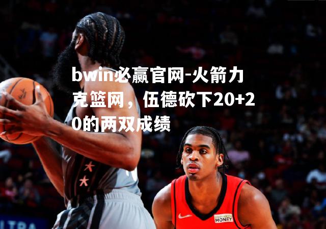 火箭力克篮网，伍德砍下20+20的两双成绩