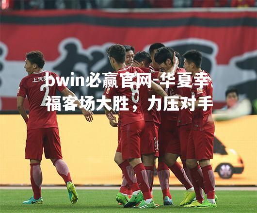 华夏幸福客场大胜，力压对手
